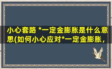 小心套路 *一定金膨胀是什么意思(如何小心应对*一定金膨胀，让你的购物计划更划算？)